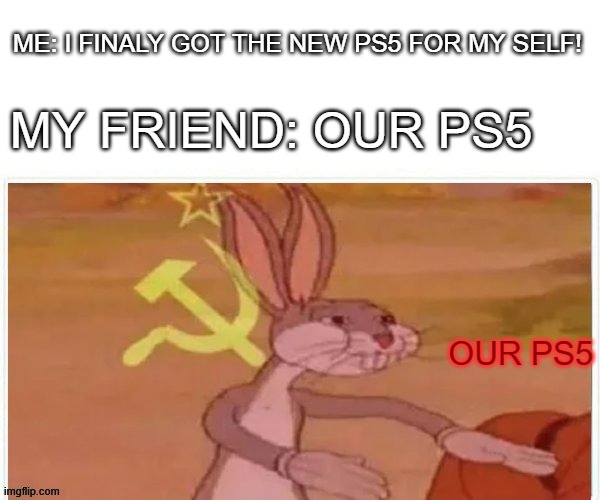 Our | ME: I FINALY GOT THE NEW PS5 FOR MY SELF! MY FRIEND: OUR PS5; OUR PS5 | image tagged in communist bugs bunny,communism | made w/ Imgflip meme maker
