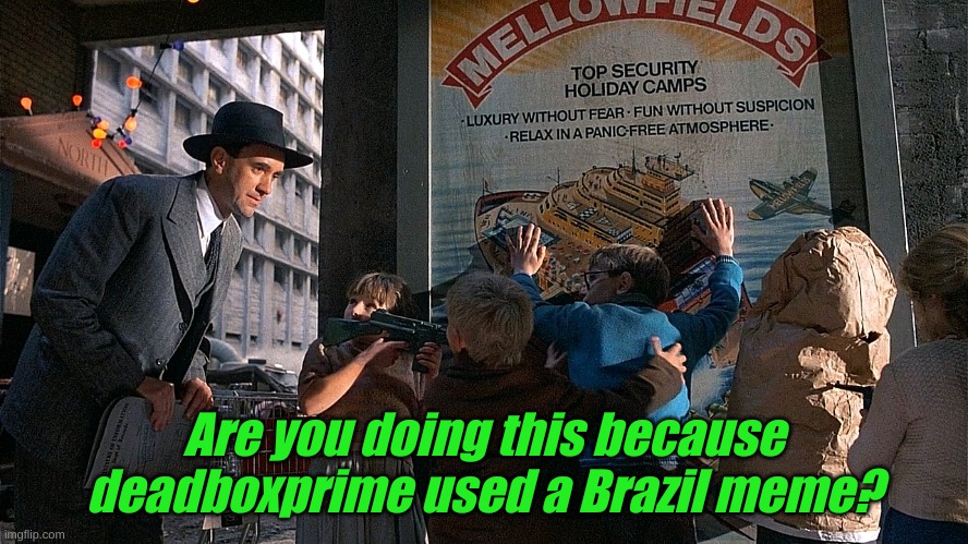 Brazil | Are you doing this because deadboxprime used a Brazil meme? | image tagged in brazil | made w/ Imgflip meme maker