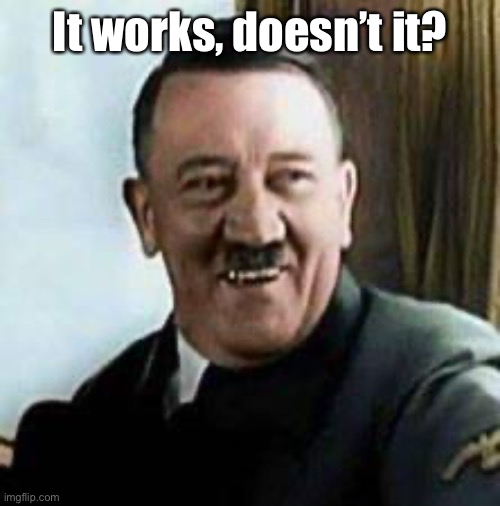 laughing hitler | It works, doesn’t it? | image tagged in laughing hitler | made w/ Imgflip meme maker