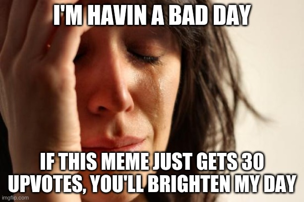 Plz | I'M HAVIN A BAD DAY; IF THIS MEME JUST GETS 30 UPVOTES, YOU'LL BRIGHTEN MY DAY | image tagged in memes,first world problems | made w/ Imgflip meme maker
