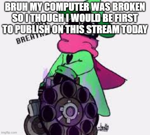 Ralsei | BRUH MY COMPUTER WAS BROKEN SO I THOUGH I WOULD BE FIRST TO PUBLISH ON THIS STREAM TODAY | image tagged in ralsei | made w/ Imgflip meme maker