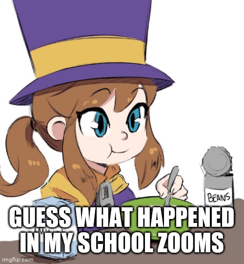 Hat kid beans | GUESS WHAT HAPPENED IN MY SCHOOL ZOOMS | image tagged in hat kid beans | made w/ Imgflip meme maker