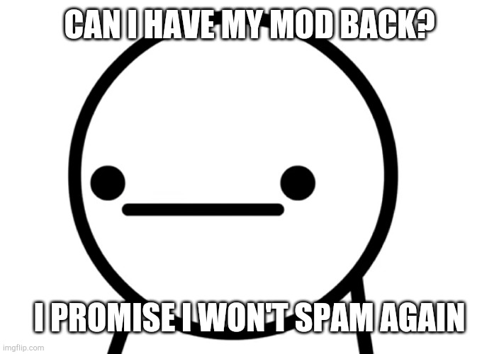 H | CAN I HAVE MY MOD BACK? I PROMISE I WON'T SPAM AGAIN | made w/ Imgflip meme maker