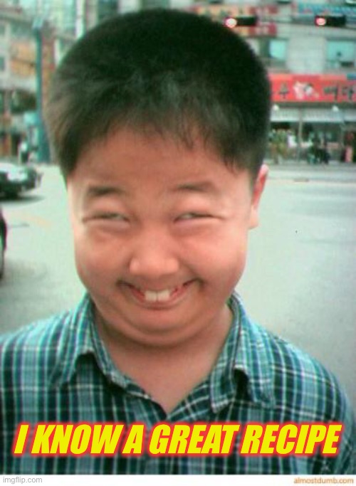 funny asian face | I KNOW A GREAT RECIPE | image tagged in funny asian face | made w/ Imgflip meme maker