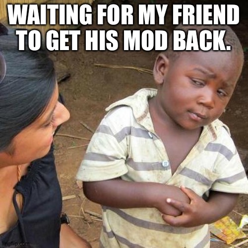 . | WAITING FOR MY FRIEND TO GET HIS MOD BACK. | image tagged in memes,third world skeptical kid | made w/ Imgflip meme maker