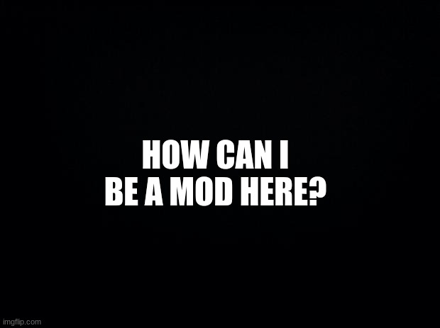 how | HOW CAN I BE A MOD HERE? | image tagged in w | made w/ Imgflip meme maker