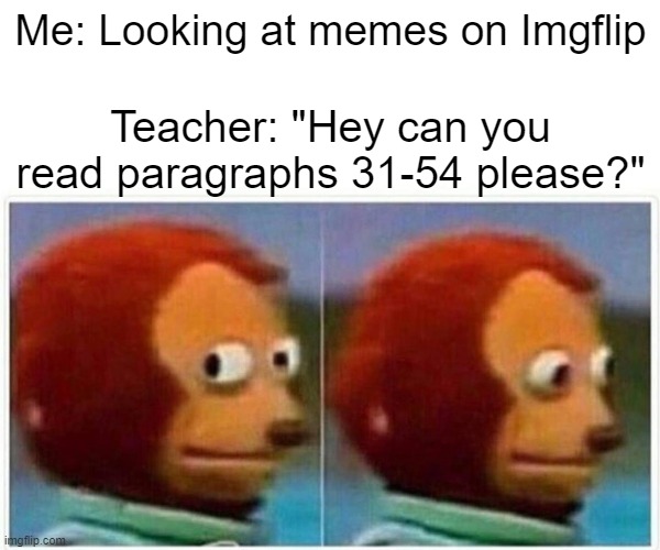 This is why I don't meme that much | Me: Looking at memes on Imgflip; Teacher: "Hey can you read paragraphs 31-54 please?" | image tagged in memes,monkey puppet | made w/ Imgflip meme maker