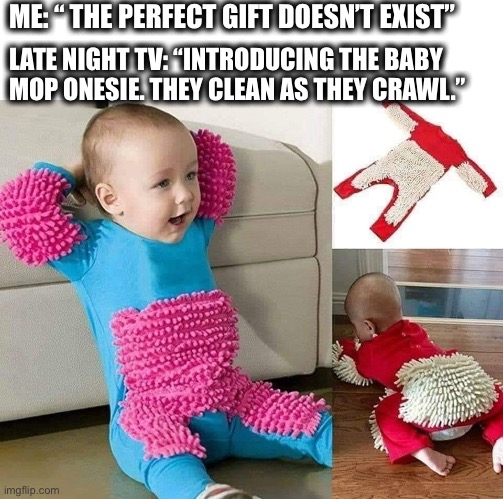 If only it had free shipping | ME: “ THE PERFECT GIFT DOESN’T EXIST”; LATE NIGHT TV: “INTRODUCING THE BABY
MOP ONESIE. THEY CLEAN AS THEY CRAWL.” | image tagged in baby mop,late night,infomercial,but wait there's more,take my money | made w/ Imgflip meme maker