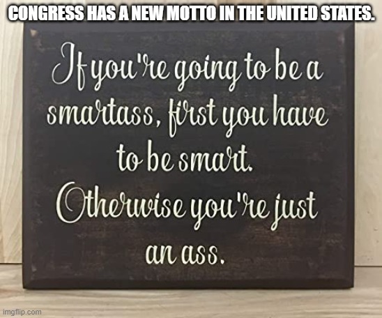 smart ass is as smart ass does | CONGRESS HAS A NEW MOTTO IN THE UNITED STATES. | image tagged in congress,government | made w/ Imgflip meme maker