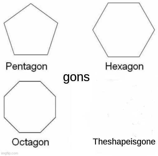 Pentagon Hexagon Octagon | gons; Theshapeisgone | image tagged in memes,pentagon hexagon octagon | made w/ Imgflip meme maker