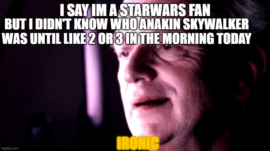 Palpatine ironic no caption |  I SAY IM A STARWARS FAN; BUT I DIDN'T KNOW WHO ANAKIN SKYWALKER WAS UNTIL LIKE 2 OR 3 IN THE MORNING TODAY; IRONIC | image tagged in palpatine ironic no caption | made w/ Imgflip meme maker