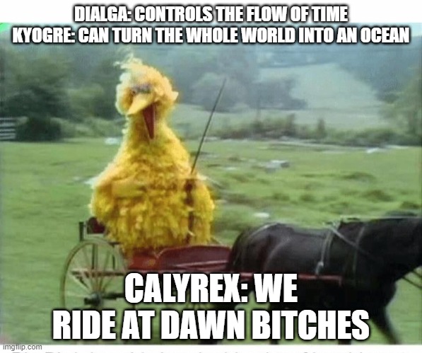 Calyrex go horse | DIALGA: CONTROLS THE FLOW OF TIME
KYOGRE: CAN TURN THE WHOLE WORLD INTO AN OCEAN; CALYREX: WE RIDE AT DAWN BITCHES | image tagged in big bird in carriage | made w/ Imgflip meme maker