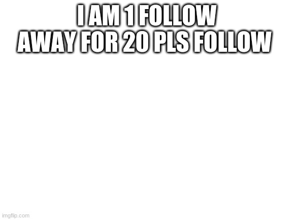Can I get mod to |  I AM 1 FOLLOW AWAY FOR 20 PLS FOLLOW | image tagged in blank white template | made w/ Imgflip meme maker