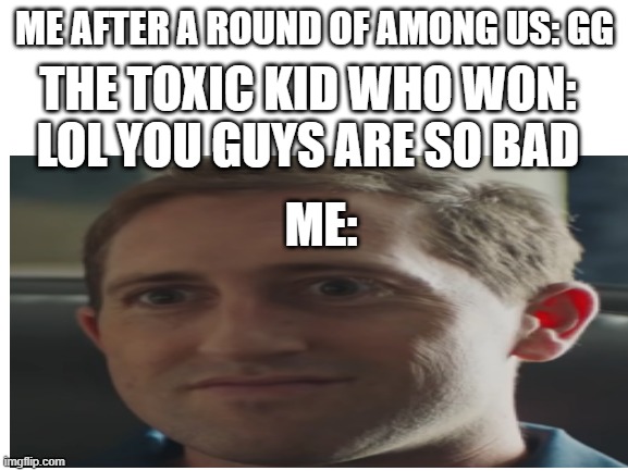 Why do kids have to be so toxic/sore winners? | ME AFTER A ROUND OF AMONG US: GG; THE TOXIC KID WHO WON: LOL YOU GUYS ARE SO BAD; ME: | image tagged in among us | made w/ Imgflip meme maker