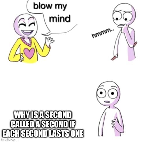 Time | WHY IS A SECOND CALLED A SECOND IF EACH SECOND LASTS ONE | image tagged in blow my mind,seconds,memes | made w/ Imgflip meme maker