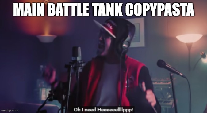 I need help | MAIN BATTLE TANK COPYPASTA | image tagged in i need help | made w/ Imgflip meme maker