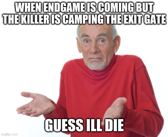 Guess I'll die  | WHEN ENDGAME IS COMING BUT THE KILLER IS CAMPING THE EXIT GATE; GUESS ILL DIE | image tagged in guess i'll die | made w/ Imgflip meme maker