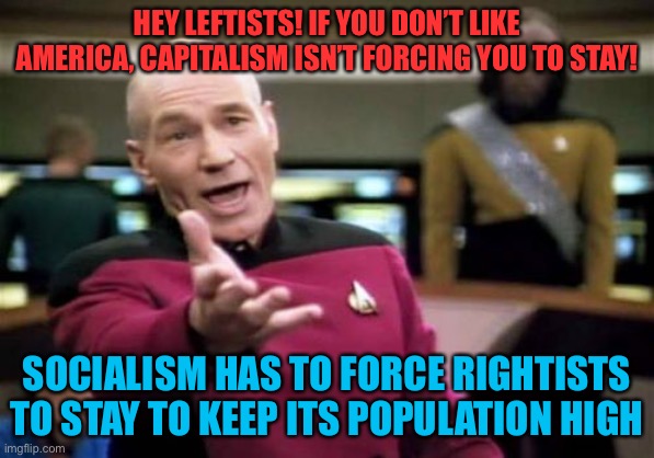 You can leave a capitalist country, but the socialist ones are always keeping people in. | HEY LEFTISTS! IF YOU DON’T LIKE AMERICA, CAPITALISM ISN’T FORCING YOU TO STAY! SOCIALISM HAS TO FORCE RIGHTISTS TO STAY TO KEEP ITS POPULATION HIGH | image tagged in memes,picard wtf,funny,politics,socialism,capitalism | made w/ Imgflip meme maker