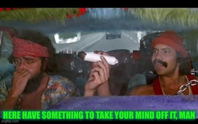 cheech chong | HERE HAVE SOMETHING TO TAKE YOUR MIND OFF IT, MAN | image tagged in cheech chong | made w/ Imgflip meme maker