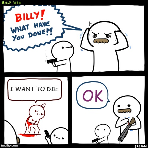 Billy, What Have You Done | I WANT TO DIE; OK | image tagged in billy what have you done | made w/ Imgflip meme maker