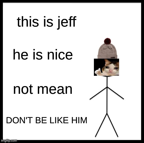 cat jeff the nice | this is jeff; he is nice; not mean; DON'T BE LIKE HIM | image tagged in memes,be like bill | made w/ Imgflip meme maker