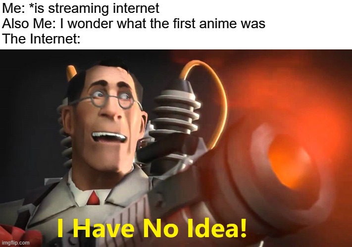 i have no idea [medic version] | Me: *is streaming internet
Also Me: I wonder what the first anime was
The Internet: | image tagged in i have no idea medic version | made w/ Imgflip meme maker
