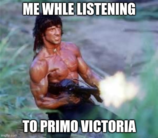 Rambo | ME WHLE LISTENING TO PRIMO VICTORIA | image tagged in rambo | made w/ Imgflip meme maker