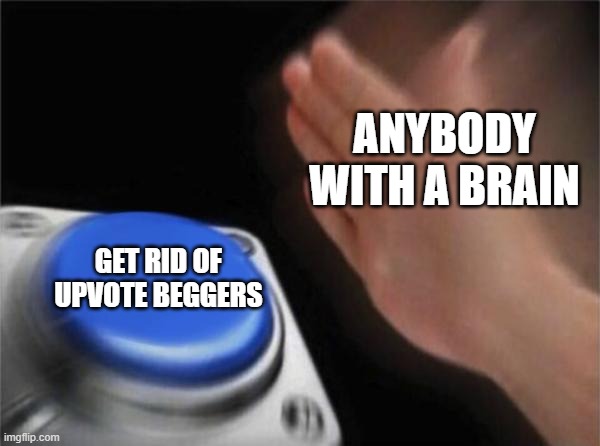 Please don't upvote beg | ANYBODY WITH A BRAIN; GET RID OF UPVOTE BEGGERS | image tagged in memes,blank nut button | made w/ Imgflip meme maker