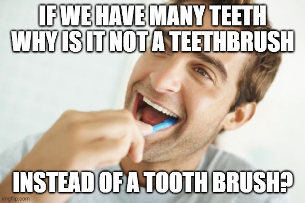 Happy Tooth Brusher | IF WE HAVE MANY TEETH WHY IS IT NOT A TEETHBRUSH INSTEAD OF A TOOTH BRUSH? | image tagged in happy tooth brusher | made w/ Imgflip meme maker