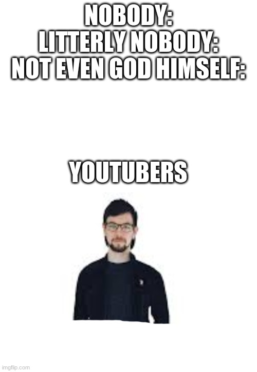 Lol am I right? | NOBODY:
LITTERLY NOBODY:
NOT EVEN GOD HIMSELF:; YOUTUBERS | image tagged in blank white template | made w/ Imgflip meme maker