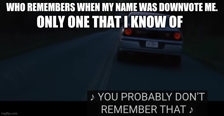 ONLY ONE THAT I KNOW OF; WHO REMEMBERS WHEN MY NAME WAS DOWNVOTE ME. | made w/ Imgflip meme maker