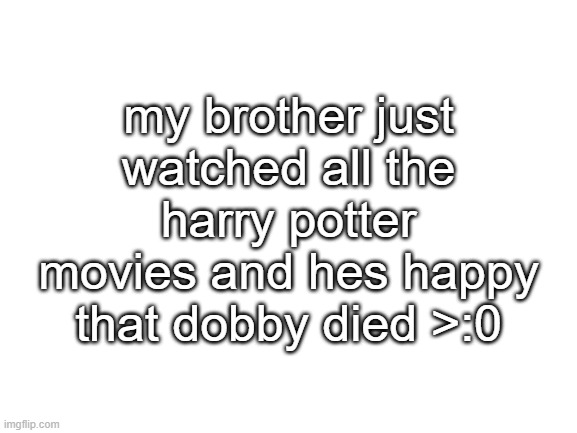 how dare | my brother just watched all the harry potter movies and hes happy that dobby died >:0 | image tagged in blank white template | made w/ Imgflip meme maker
