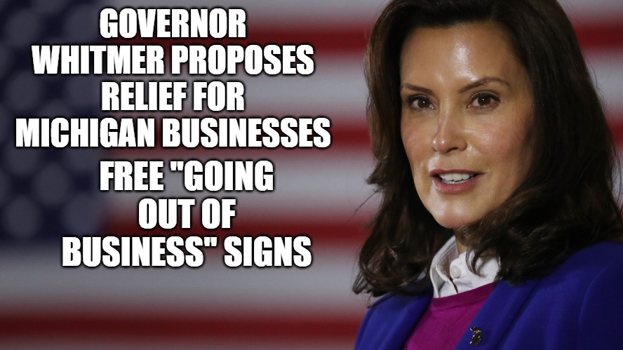 Michigan Oh Michigan | FREE "GOING OUT OF BUSINESS" SIGNS; GOVERNOR WHITMER PROPOSES RELIEF FOR MICHIGAN BUSINESSES | image tagged in whitmer,michigan,business | made w/ Imgflip meme maker