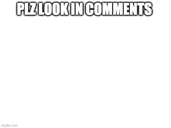 Blank White Template | PLZ LOOK IN COMMENTS | image tagged in blank white template | made w/ Imgflip meme maker