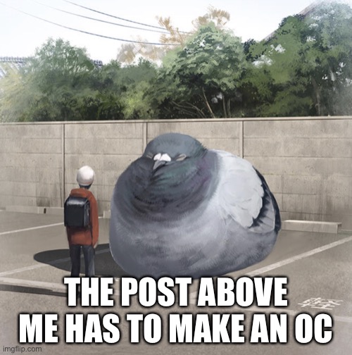 Beeg Birb | THE POST ABOVE ME HAS TO MAKE AN OC | image tagged in beeg birb | made w/ Imgflip meme maker
