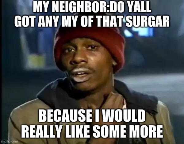 Y'all Got Any More Of That | MY NEIGHBOR:DO YALL GOT ANY MY OF THAT SURGAR; BECAUSE I WOULD REALLY LIKE SOME MORE | image tagged in memes,y'all got any more of that | made w/ Imgflip meme maker
