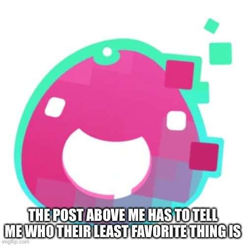 Glitch | THE POST ABOVE ME HAS TO TELL ME WHO THEIR LEAST FAVORITE THING IS | image tagged in glitch | made w/ Imgflip meme maker