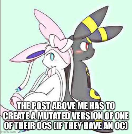 Sylveon and Umbreon | THE POST ABOVE ME HAS TO CREATE A MUTATED VERSION OF ONE OF THEIR OCS (IF THEY HAVE AN OC) | image tagged in sylveon and umbreon | made w/ Imgflip meme maker