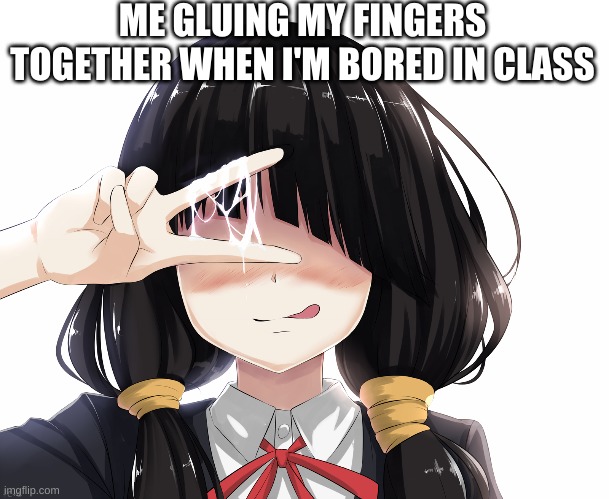 . _ . | ME GLUING MY FINGERS TOGETHER WHEN I'M BORED IN CLASS | image tagged in sticky fingers girl | made w/ Imgflip meme maker