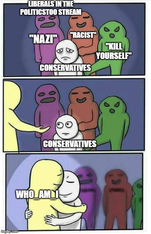 Thank you who_am_I, politicsTOO is so toxic and just not a great place to be | LIBERALS IN THE POLITICSTOO STREAM; "RACIST"; "NAZI"; "KILL YOURSELF"; CONSERVATIVES; CONSERVATIVES; WHO_AM_I | image tagged in hug meme,memes,politics,who_am_i | made w/ Imgflip meme maker