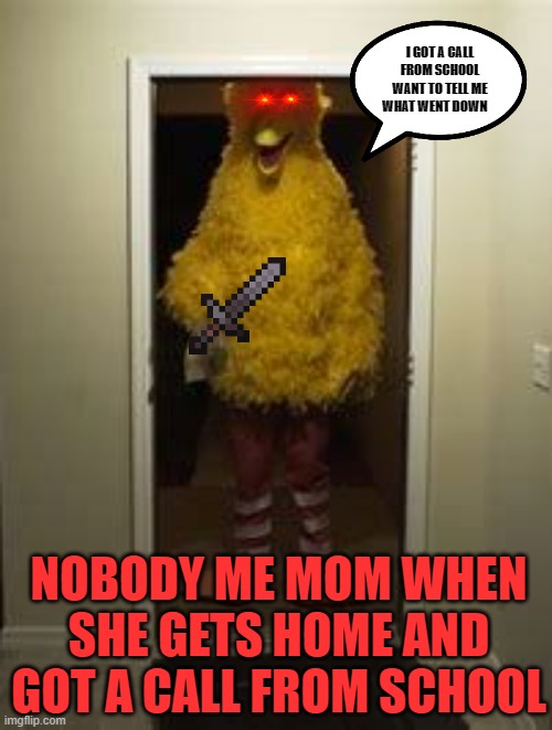 nnjnj | I GOT A CALL FROM SCHOOL WANT TO TELL ME WHAT WENT DOWN; NOBODY ME MOM WHEN SHE GETS HOME AND GOT A CALL FROM SCHOOL | image tagged in big bird door | made w/ Imgflip meme maker