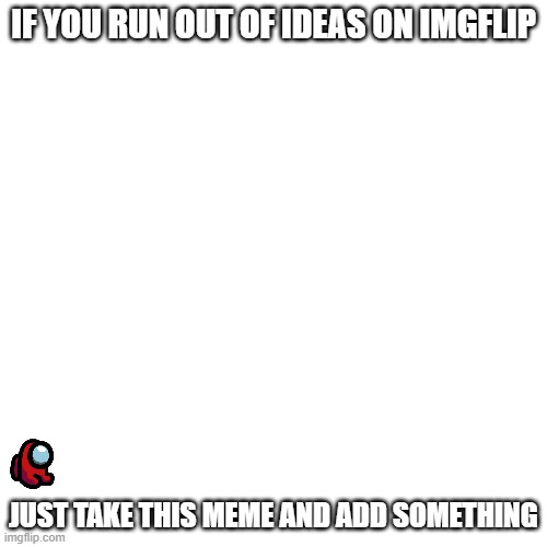 Blank Transparent Square Meme | IF YOU RUN OUT OF IDEAS ON IMGFLIP; JUST TAKE THIS MEME AND ADD SOMETHING | image tagged in memes,blank transparent square | made w/ Imgflip meme maker