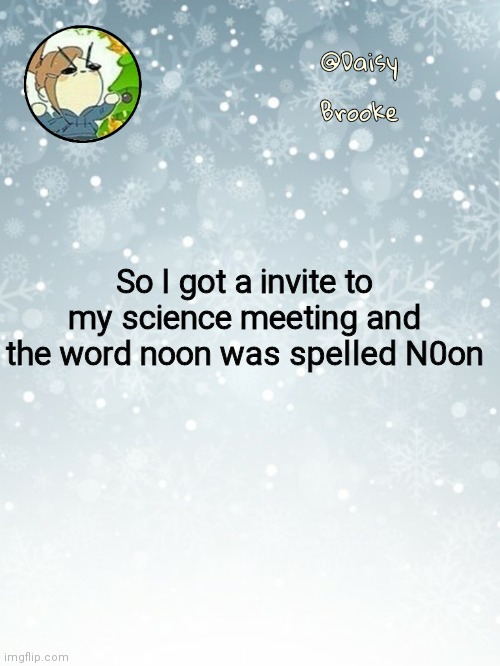 It was funny at the time | So I got a invite to my science meeting and the word noon was spelled N0on | image tagged in daisy's christmas template | made w/ Imgflip meme maker