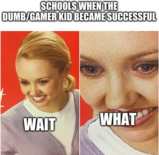 it do be true | SCHOOLS WHEN THE DUMB/GAMER KID BECAME SUCCESSFUL; WHAT; WAIT | image tagged in wait what,school | made w/ Imgflip meme maker