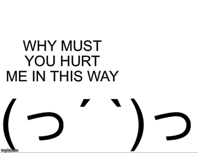 Why must you hurt me in this way | image tagged in why must you hurt me in this way | made w/ Imgflip meme maker