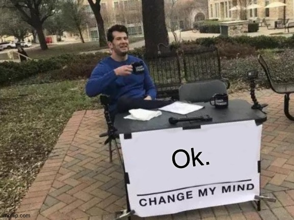 Change My Mind Meme | Ok. | image tagged in memes,change my mind | made w/ Imgflip meme maker