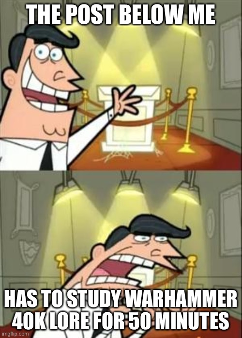 This Is Where I'd Put My Trophy If I Had One Meme | THE POST BELOW ME; HAS TO STUDY WARHAMMER 40K LORE FOR 50 MINUTES | image tagged in memes,this is where i'd put my trophy if i had one | made w/ Imgflip meme maker