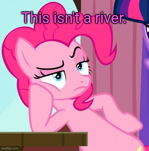 Confessive Pinkie Pie (MLP) | This isn't a river. | image tagged in confessive pinkie pie mlp | made w/ Imgflip meme maker
