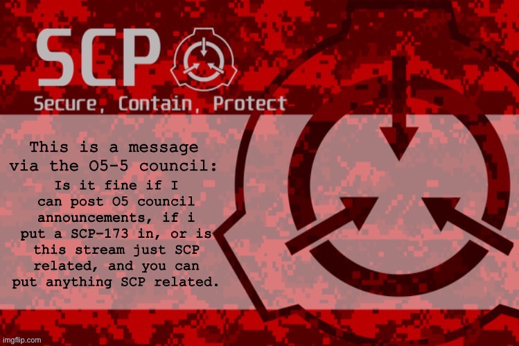 Can we post anything SCP based, or is it just for SCP 173? | Is it fine if I can post O5 council announcements, if i put a SCP-173 in, or is this stream just SCP related, and you can put anything SCP related. | image tagged in o5-5 fallen_ announcement | made w/ Imgflip meme maker