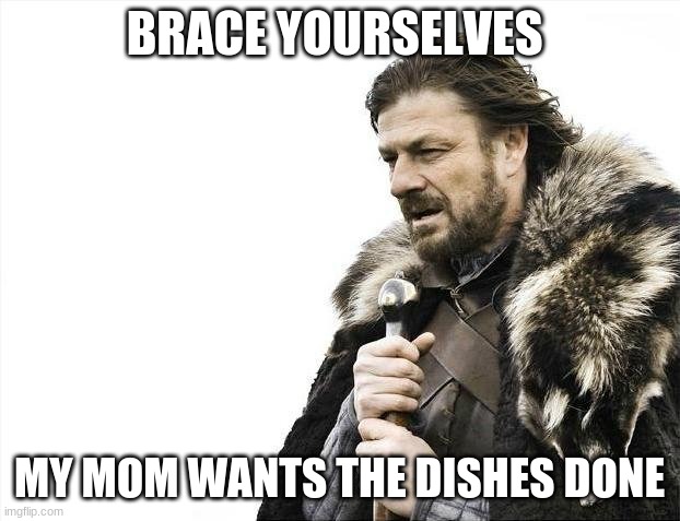 Brace Yourselves X is Coming | BRACE YOURSELVES; MY MOM WANTS THE DISHES DONE | image tagged in memes,brace yourselves x is coming | made w/ Imgflip meme maker